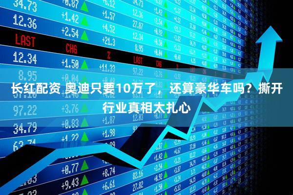 长红配资 奥迪只要10万了，还算豪华车吗？撕开行业真相太扎心