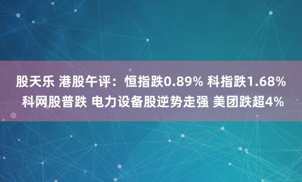 股天乐 港股午评:恒指跌0.89% 科指跌1.68% 科网股普跌 电力设备股逆势走强 美团跌超4%