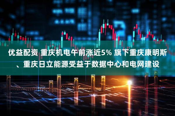 优益配资 重庆机电午前涨近5% 旗下重庆康明斯、重庆日立能源受益于数据中心和电网建设