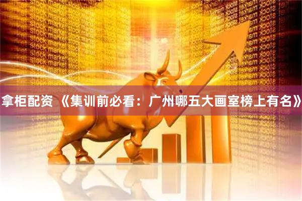 拿柜配资 《集训前必看：广州哪五大画室榜上有名》