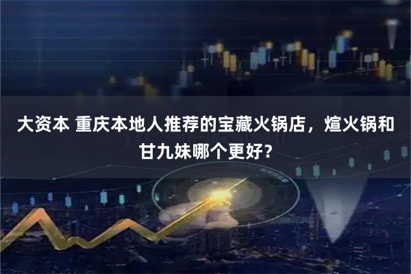 大资本 重庆本地人推荐的宝藏火锅店，煊火锅和甘九妹哪个更好？