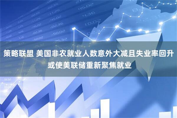 策略联盟 美国非农就业人数意外大减且失业率回升 或使美联储重新聚焦就业