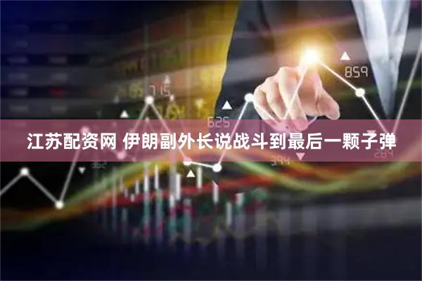 江苏配资网 伊朗副外长说战斗到最后一颗子弹