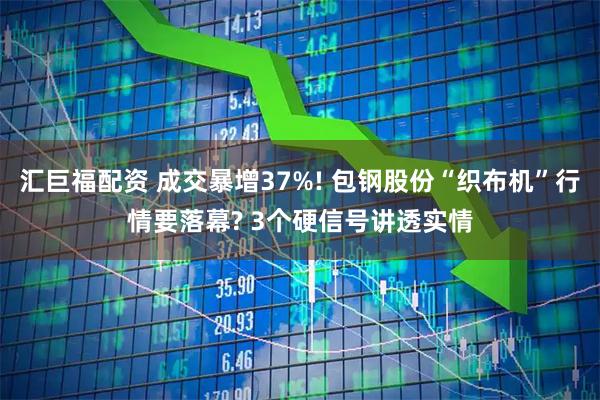 汇巨福配资 成交暴增37%! 包钢股份“织布机”行情要落幕? 3个硬信号讲透实情