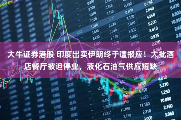 大牛证券港股 印度出卖伊朗终于遭报应！大批酒店餐厅被迫停业，液化石油气供应短缺