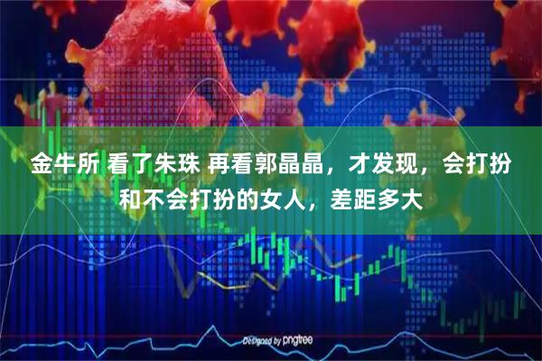 金牛所 看了朱珠 再看郭晶晶，才发现，会打扮和不会打扮的女人，差距多大