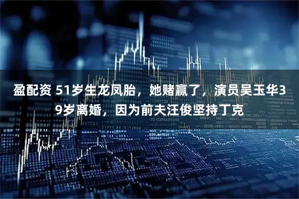盈配资 51岁生龙凤胎，她赌赢了，演员吴玉华39岁离婚，因为前夫汪俊坚持丁克