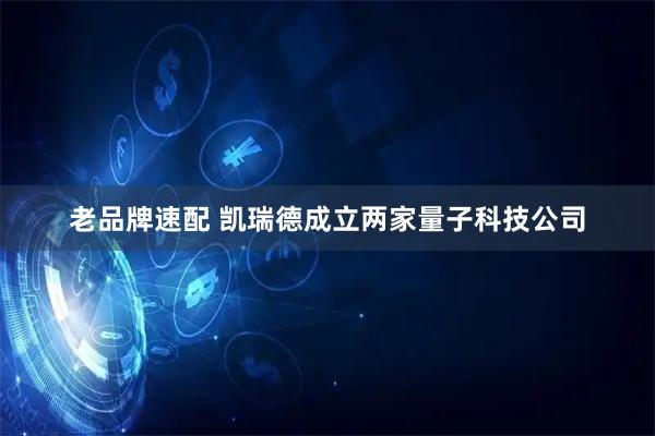 老品牌速配 凯瑞德成立两家量子科技公司