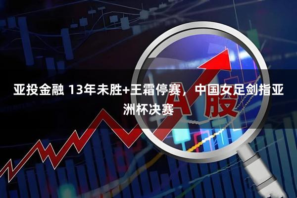 亚投金融 13年未胜+王霜停赛，中国女足剑指亚洲杯决赛