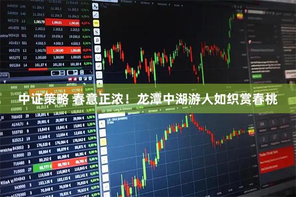 中证策略 春意正浓！龙潭中湖游人如织赏春桃