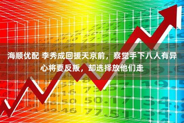 海顺优配 李秀成回援天京前,察觉手下八人有异心将要反叛,却选择放他们走