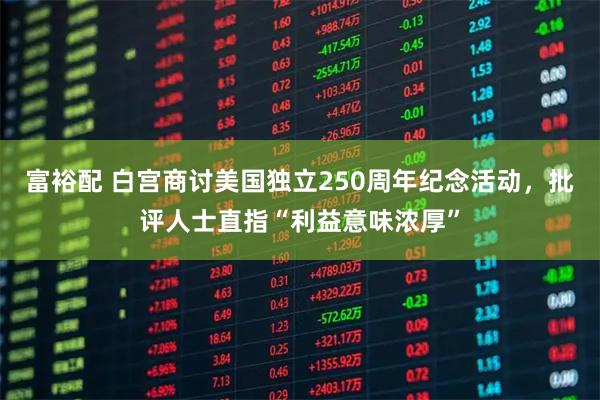 富裕配 白宫商讨美国独立250周年纪念活动，批评人士直指“利益意味浓厚”