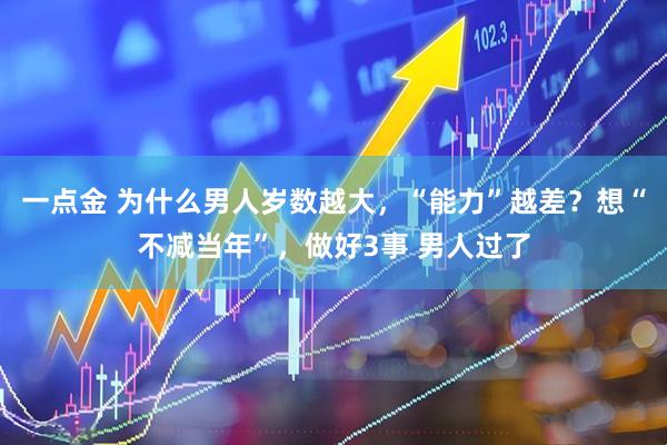 一点金 为什么男人岁数越大，“能力”越差？想“不减当年”，做好3事 男人过了