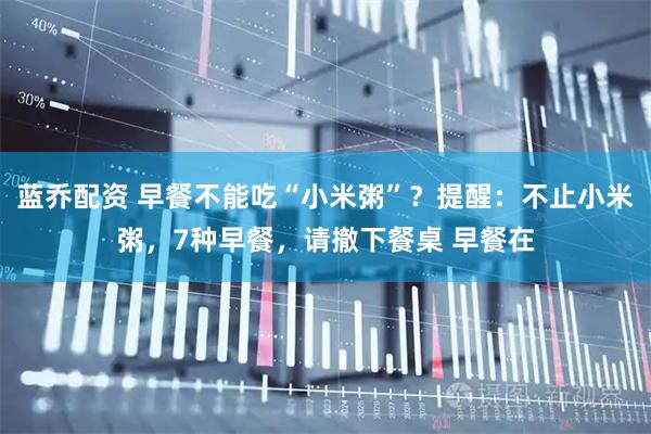 蓝乔配资 早餐不能吃“小米粥”？提醒：不止小米粥，7种早餐，请撤下餐桌 早餐在