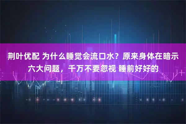荆叶优配 为什么睡觉会流口水？原来身体在暗示六大问题，千万不要忽视 睡前好好的