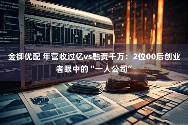 金御优配 年营收过亿vs融资千万：2位00后创业者眼中的“一人公司”