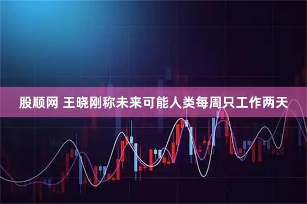 股顺网 王晓刚称未来可能人类每周只工作两天