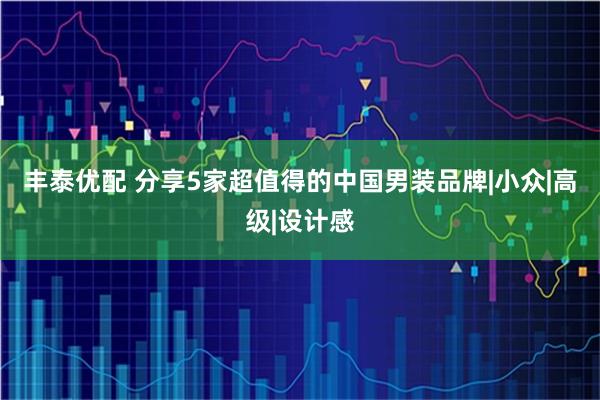丰泰优配 分享5家超值得的中国男装品牌|小众|高级|设计感