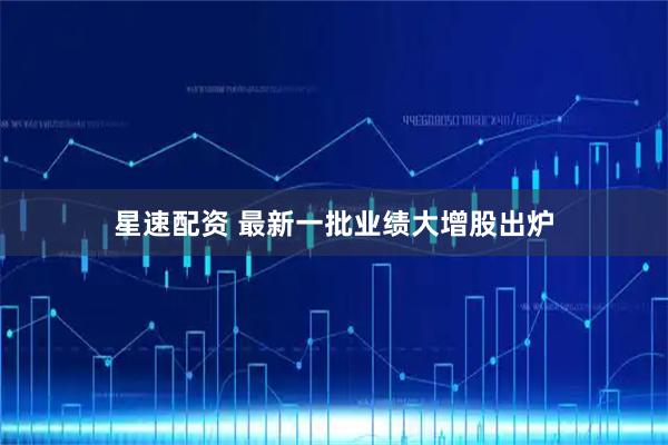 星速配资 最新一批业绩大增股出炉