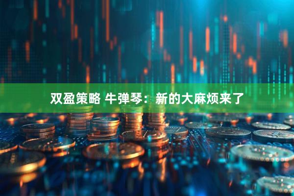 双盈策略 牛弹琴：新的大麻烦来了