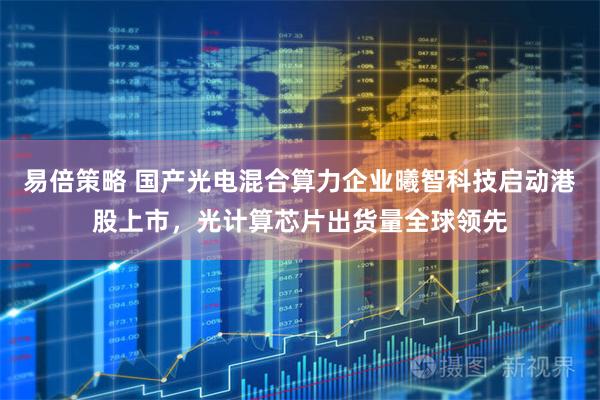 易倍策略 国产光电混合算力企业曦智科技启动港股上市，光计算芯片出货量全球领先