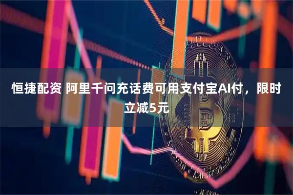恒捷配资 阿里千问充话费可用支付宝AI付，限时立减5元