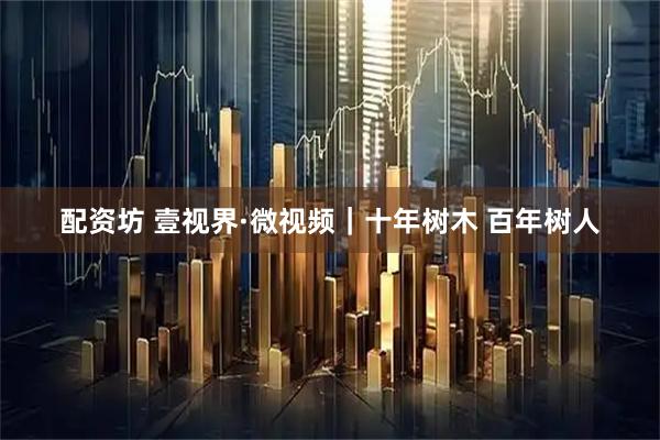 配资坊 壹视界·微视频｜十年树木 百年树人
