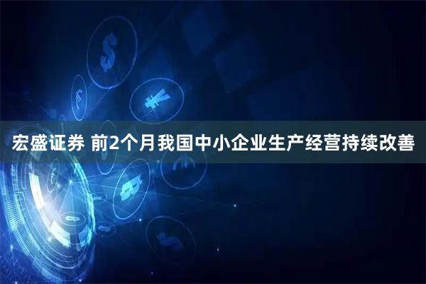 宏盛证券 前2个月我国中小企业生产经营持续改善