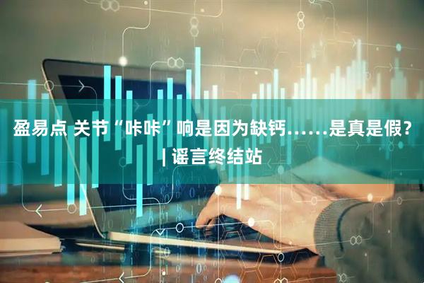盈易点 关节“咔咔”响是因为缺钙……是真是假？| 谣言终结站