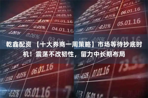 乾鑫配资 【十大券商一周策略】市场等待抄底时机！震荡不改韧性，留力中长期布局