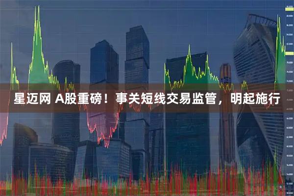 星迈网 A股重磅！事关短线交易监管，明起施行