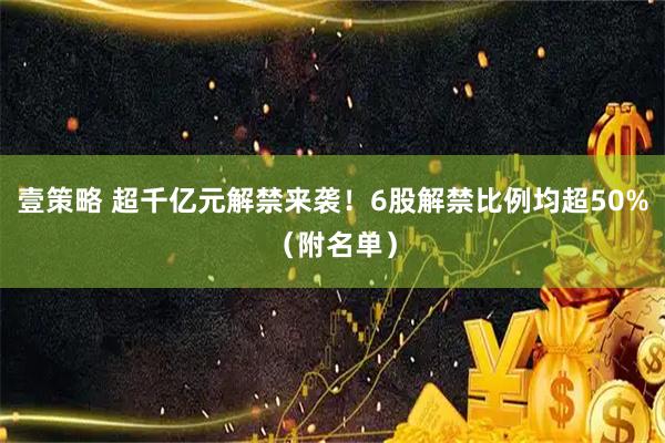 壹策略 超千亿元解禁来袭！6股解禁比例均超50%（附名单）