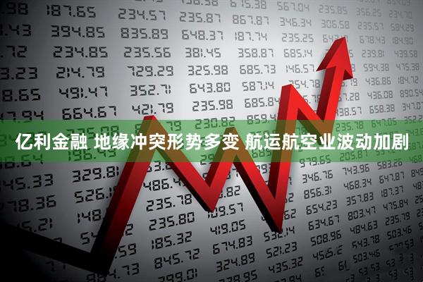 亿利金融 地缘冲突形势多变 航运航空业波动加剧