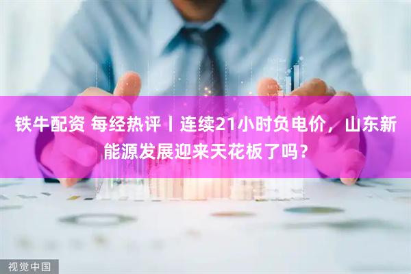 铁牛配资 每经热评丨连续21小时负电价,山东新能源发展迎来天花板了吗?