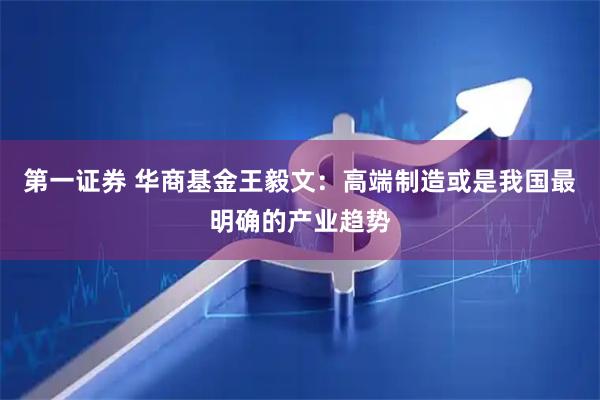 第一证券 华商基金王毅文：高端制造或是我国最明确的产业趋势