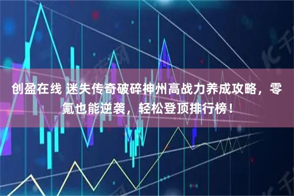 创盈在线 迷失传奇破碎神州高战力养成攻略，零氪也能逆袭，轻松登顶排行榜！