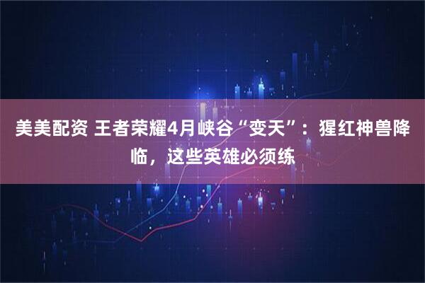 美美配资 王者荣耀4月峡谷“变天”:猩红神兽降临,这些英雄必须练