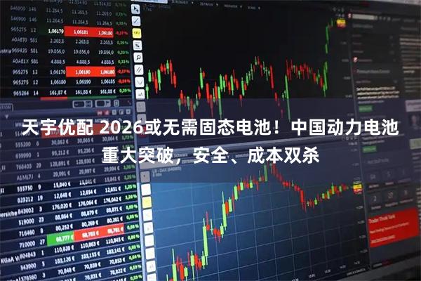 天宇优配 2026或无需固态电池！中国动力电池重大突破，安全、成本双杀
