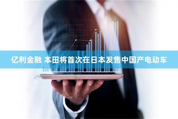 亿利金融 本田将首次在日本发售中国产电动车