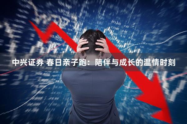 中兴证券 春日亲子跑：陪伴与成长的温情时刻