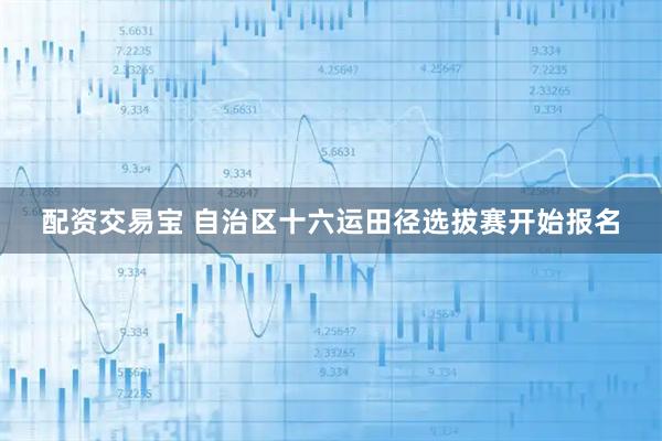 配资交易宝 自治区十六运田径选拔赛开始报名
