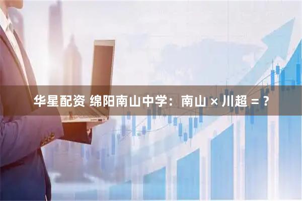 华星配资 绵阳南山中学：南山 × 川超 = ？