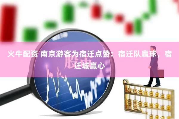 火牛配资 南京游客为宿迁点赞：宿迁队赢球，宿迁城赢心