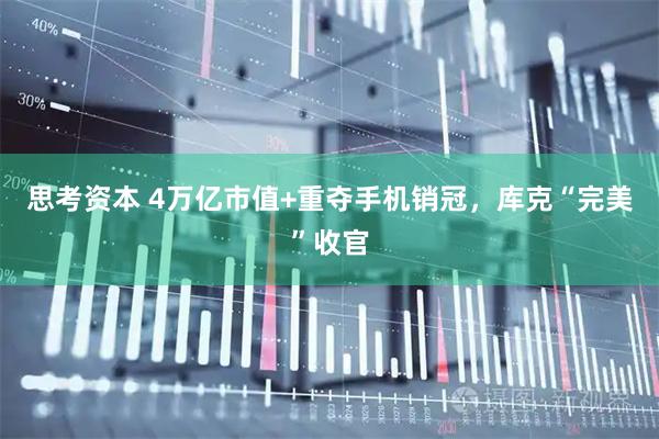 思考资本 4万亿市值+重夺手机销冠，库克“完美”收官