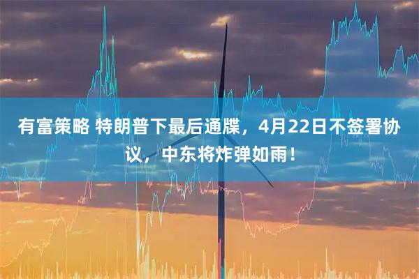有富策略 特朗普下最后通牒，4月22日不签署协议，中东将炸弹如雨！