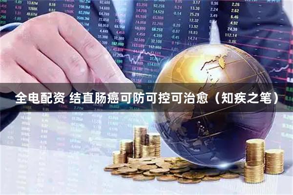全电配资 结直肠癌可防可控可治愈（知疾之笔）