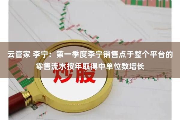云管家 李宁：第一季度李宁销售点于整个平台的零售流水按年取得中单位数增长