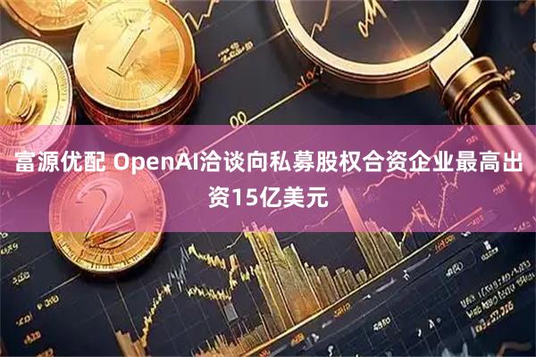 富源优配 OpenAI洽谈向私募股权合资企业最高出资15亿美元