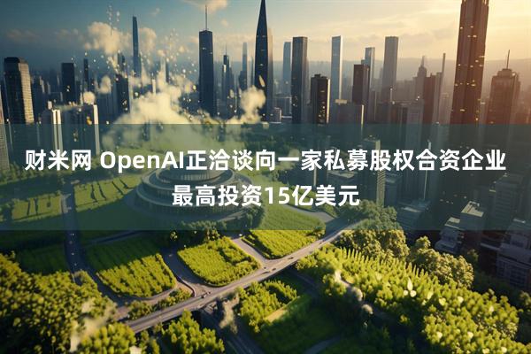 财米网 OpenAI正洽谈向一家私募股权合资企业最高投资15亿美元