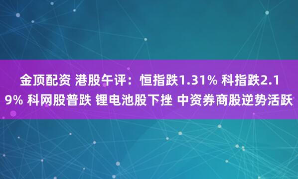 金顶配资 港股午评：恒指跌1.31% 科指跌2.19% 科网股普跌 锂电池股下挫 中资券商股逆势活跃